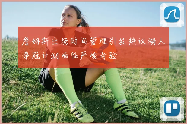 詹姆斯出场时间管理引发热议湖人争冠计划面临严峻考验