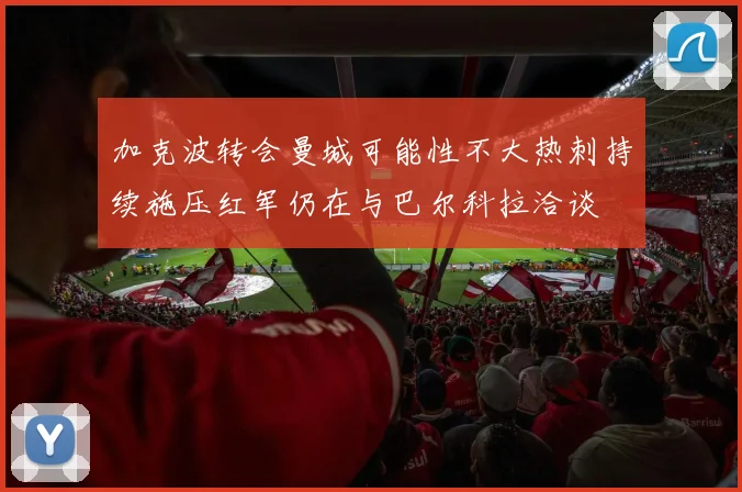 加克波转会曼城可能性不大热刺持续施压红军仍在与巴尔科拉洽谈