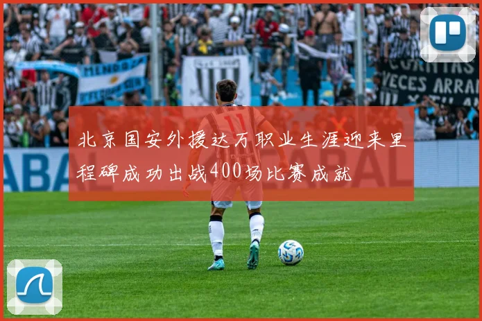 北京国安外援达万职业生涯迎来里程碑成功出战400场比赛成就