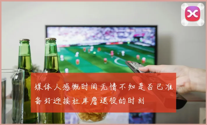 媒体人感慨时间无情不知是否已准备好迎接杜库詹退役的时刻