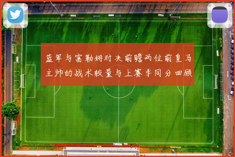蓝军与富勒姆对决前瞻两位前皇马主帅的战术较量与上赛季同分回顾