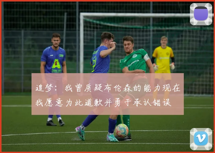 追梦：我曾质疑布伦森的能力现在我愿意为此道歉并勇于承认错误